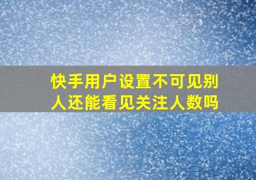 快手用户设置不可见别人还能看见关注人数吗