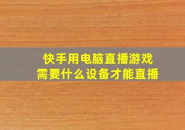 快手用电脑直播游戏需要什么设备才能直播