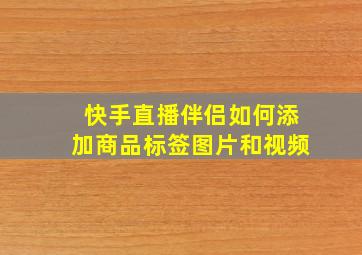 快手直播伴侣如何添加商品标签图片和视频