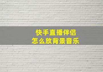 快手直播伴侣怎么放背景音乐