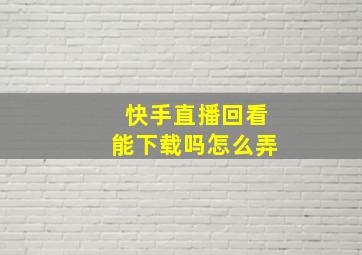 快手直播回看能下载吗怎么弄