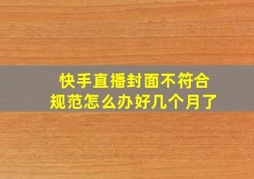 快手直播封面不符合规范怎么办好几个月了