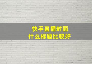 快手直播封面什么标题比较好