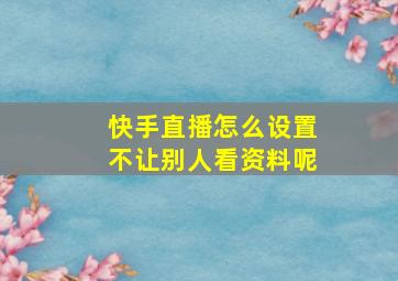 快手直播怎么设置不让别人看资料呢