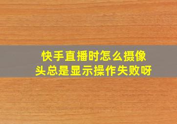 快手直播时怎么摄像头总是显示操作失败呀