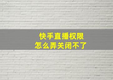 快手直播权限怎么弄关闭不了