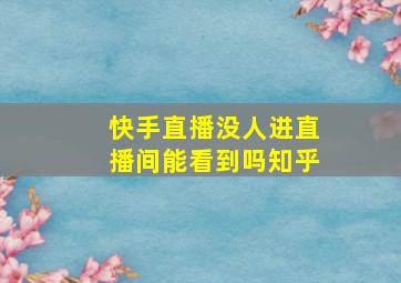 快手直播没人进直播间能看到吗知乎