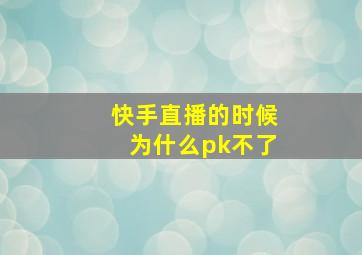 快手直播的时候为什么pk不了