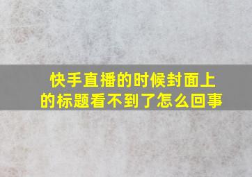 快手直播的时候封面上的标题看不到了怎么回事