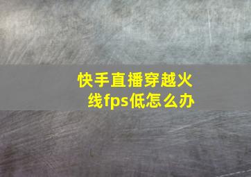 快手直播穿越火线fps低怎么办