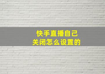 快手直播自己关闭怎么设置的