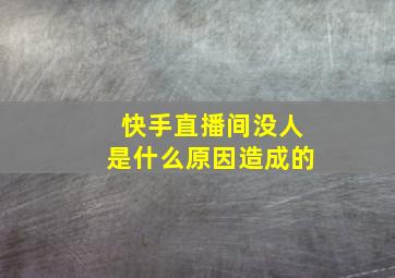 快手直播间没人是什么原因造成的