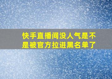 快手直播间没人气是不是被官方拉进黑名单了