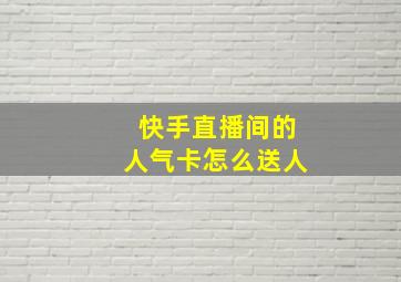 快手直播间的人气卡怎么送人