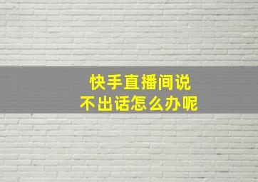 快手直播间说不出话怎么办呢