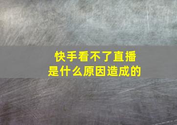 快手看不了直播是什么原因造成的