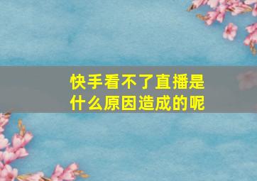 快手看不了直播是什么原因造成的呢