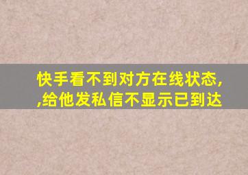 快手看不到对方在线状态,,给他发私信不显示已到达