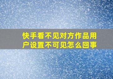 快手看不见对方作品用户设置不可见怎么回事