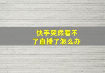 快手突然看不了直播了怎么办