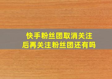 快手粉丝团取消关注后再关注粉丝团还有吗