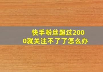 快手粉丝超过2000就关注不了了怎么办