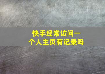 快手经常访问一个人主页有记录吗