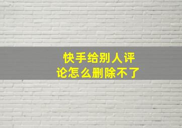 快手给别人评论怎么删除不了