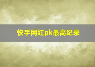 快手网红pk最高纪录