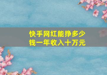 快手网红能挣多少钱一年收入十万元