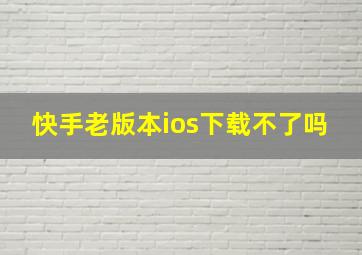 快手老版本ios下载不了吗