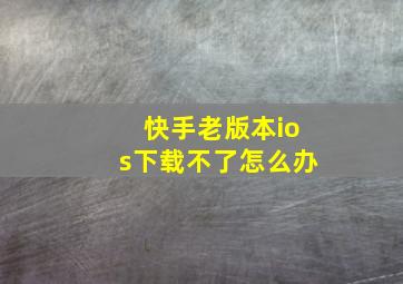 快手老版本ios下载不了怎么办