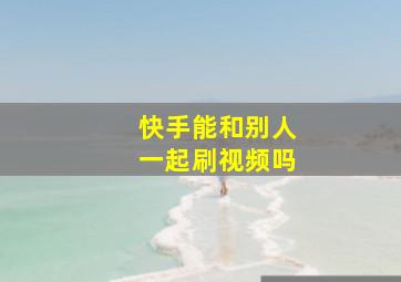 快手能和别人一起刷视频吗