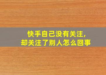 快手自己没有关注,却关注了别人怎么回事