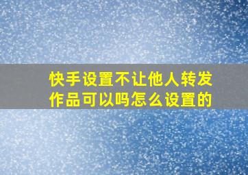 快手设置不让他人转发作品可以吗怎么设置的