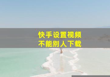 快手设置视频不能别人下载