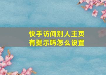 快手访问别人主页有提示吗怎么设置