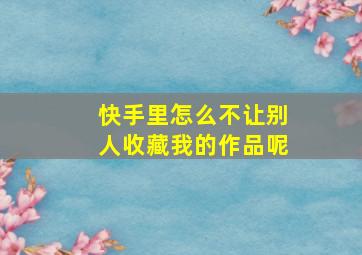 快手里怎么不让别人收藏我的作品呢