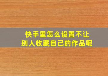 快手里怎么设置不让别人收藏自己的作品呢