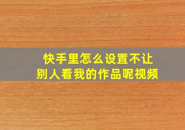 快手里怎么设置不让别人看我的作品呢视频