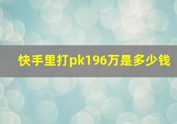 快手里打pk196万是多少钱