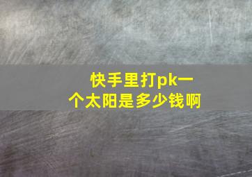 快手里打pk一个太阳是多少钱啊