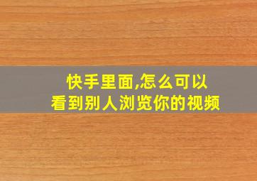 快手里面,怎么可以看到别人浏览你的视频