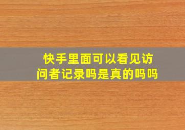 快手里面可以看见访问者记录吗是真的吗吗