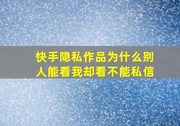 快手隐私作品为什么别人能看我却看不能私信