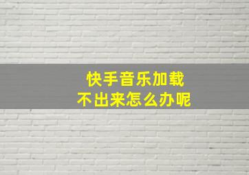 快手音乐加载不出来怎么办呢