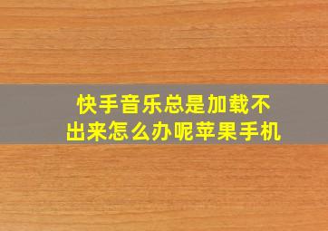 快手音乐总是加载不出来怎么办呢苹果手机