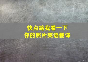 快点给我看一下你的照片英语翻译