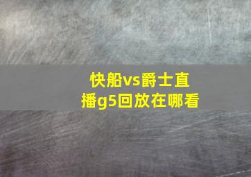 快船vs爵士直播g5回放在哪看