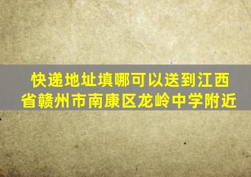 快递地址填哪可以送到江西省赣州市南康区龙岭中学附近